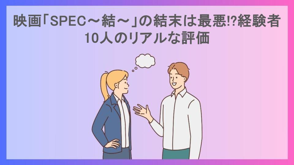 映画「SPEC〜結〜」の結末は最悪!?経験者10人のリアルな評価